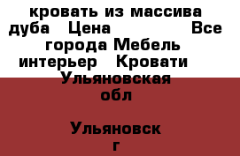 кровать из массива дуба › Цена ­ 180 000 - Все города Мебель, интерьер » Кровати   . Ульяновская обл.,Ульяновск г.